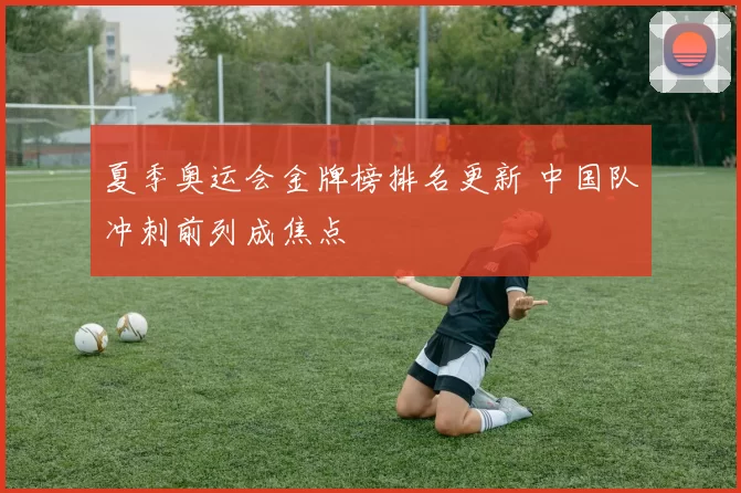 夏季奥运会金牌榜排名更新 中国队冲刺前列成焦点