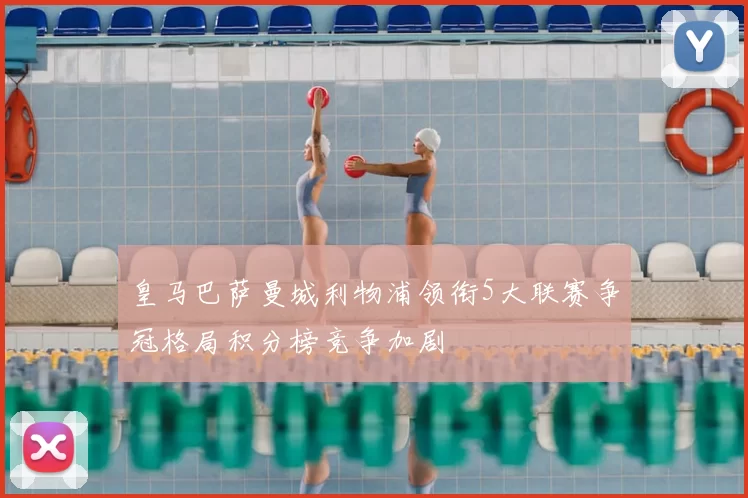 皇马巴萨曼城利物浦领衔5大联赛争冠格局积分榜竞争加剧