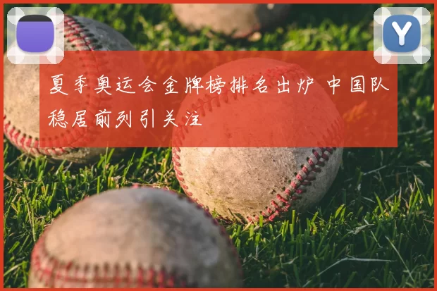 夏季奥运会金牌榜排名出炉 中国队稳居前列引关注