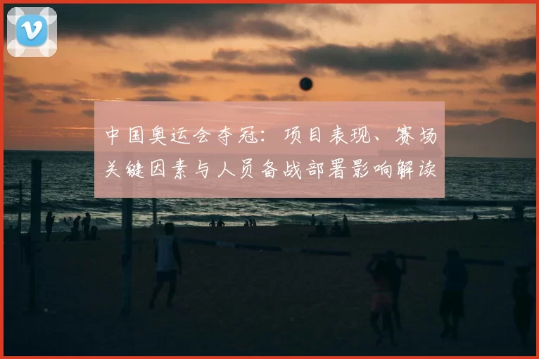 中国奥运会夺冠:项目表现、赛场关键因素与人员备战部署影响解读