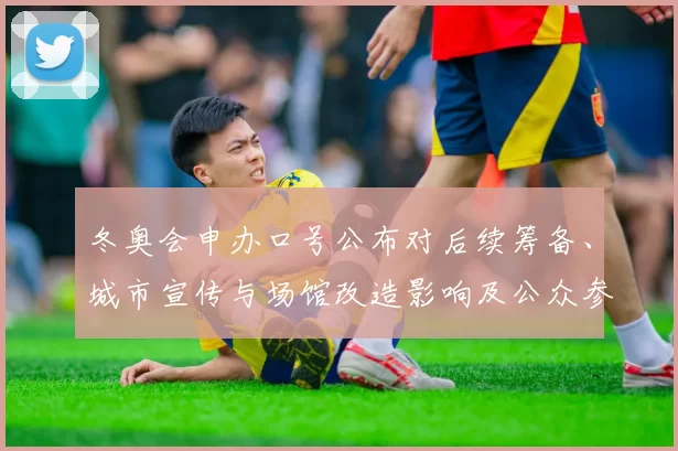 冬奥会申办口号公布对后续筹备、城市宣传与场馆改造影响及公众参与预期