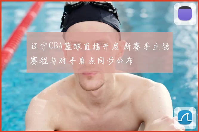 辽宁CBA篮球直播开启 新赛季主场赛程与对手看点同步公布