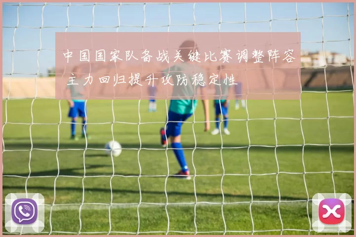 中国国家队备战关键比赛调整阵容 主力回归提升攻防稳定性