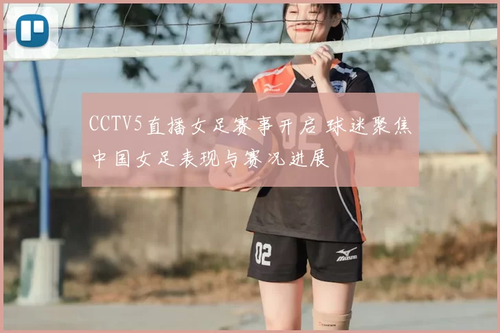 CCTV5直播女足赛事开启 球迷聚焦中国女足表现与赛况进展