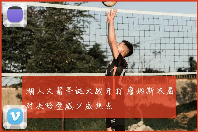 湖人火箭圣诞大战开打 詹姆斯浓眉对决哈登威少成焦点