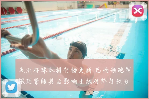 美洲杯球队排行榜更新 巴西领跑阿根廷紧随其后影响出线对阵与积分争夺