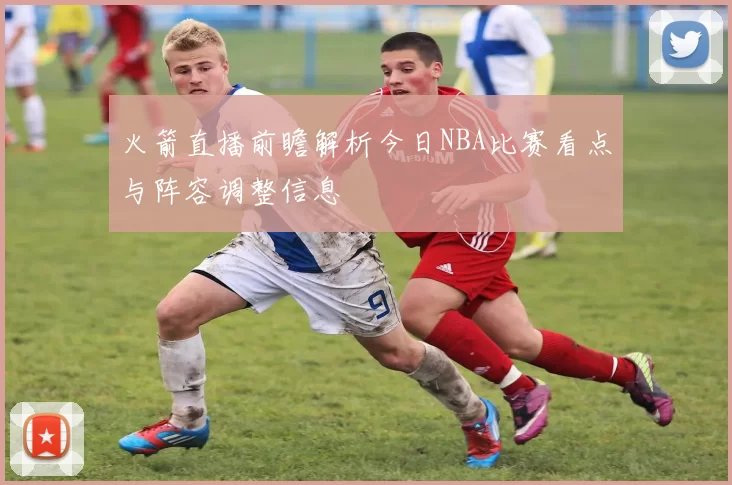 火箭直播前瞻解析今日NBA比赛看点与阵容调整信息
