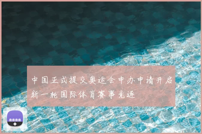 中国正式提交奥运会申办申请开启新一轮国际体育赛事竞逐