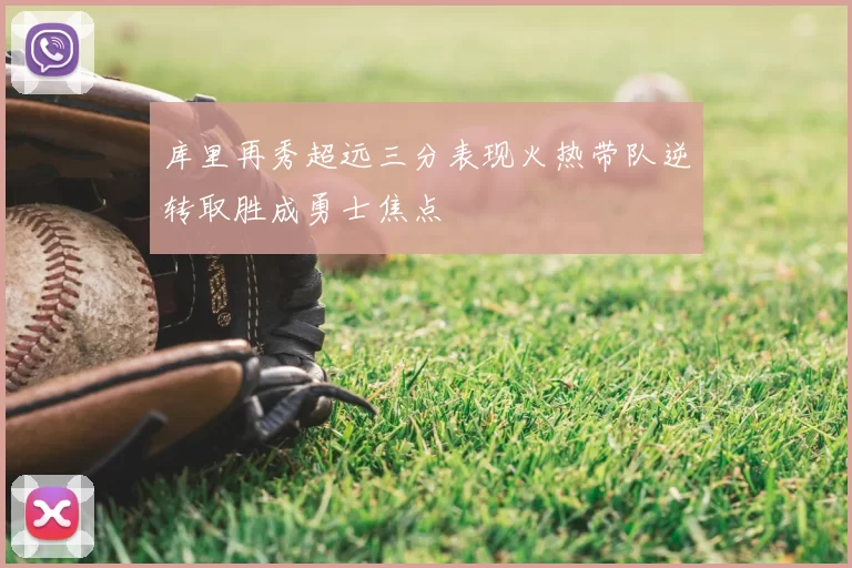 库里再秀超远三分表现火热带队逆转取胜成勇士焦点