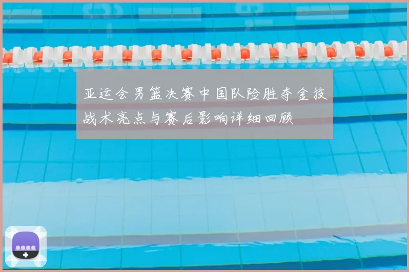 亚运会男篮决赛中国队险胜夺金技战术亮点与赛后影响详细回顾