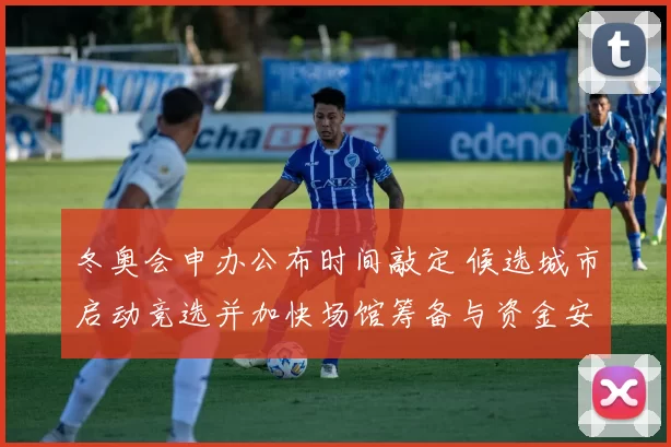 冬奥会申办公布时间敲定 候选城市启动竞选并加快场馆筹备与资金安排