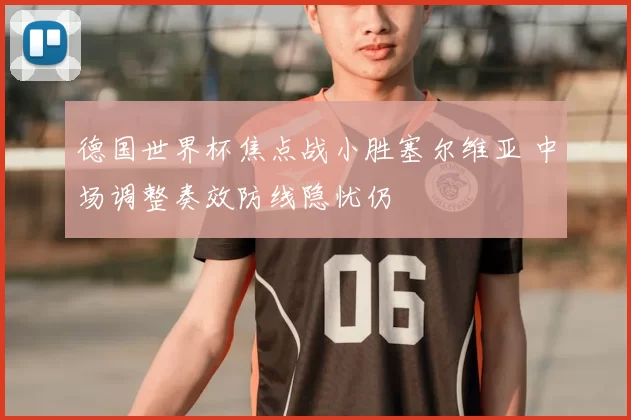 德国世界杯焦点战小胜塞尔维亚 中场调整奏效防线隐忧仍