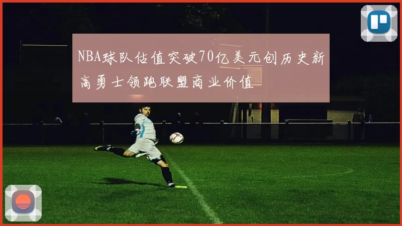 NBA球队估值突破70亿美元创历史新高勇士领跑联盟商业价值