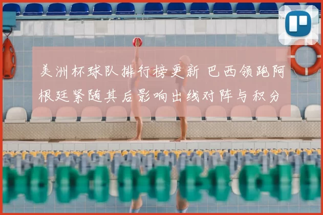 美洲杯球队排行榜更新 巴西领跑阿根廷紧随其后影响出线对阵与积分争夺