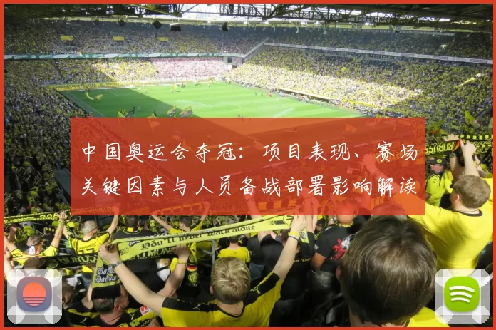 中国奥运会夺冠：项目表现、赛场关键因素与人员备战部署影响解读