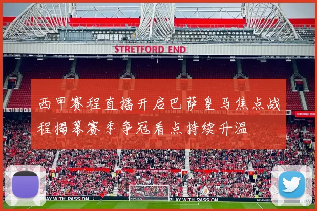 西甲赛程直播开启巴萨皇马焦点战程揭幕赛季争冠看点持续升温