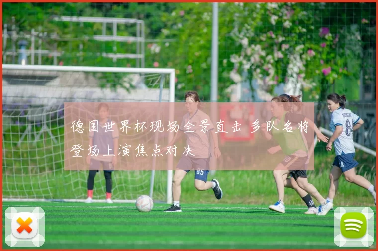 德国世界杯现场全景直击 多队名将登场上演焦点对决