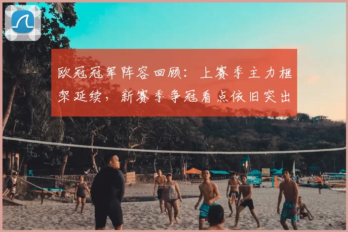 欧冠冠军阵容回顾：上赛季主力框架延续，新赛季争冠看点依旧突出