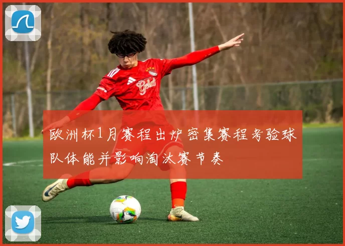 欧洲杯1月赛程出炉密集赛程考验球队体能并影响淘汰赛节奏