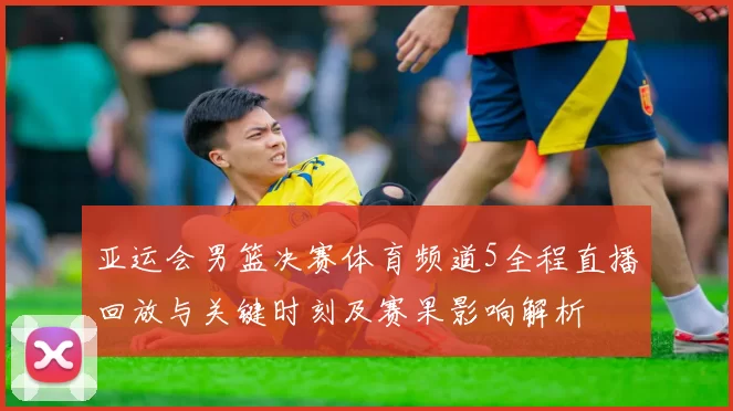 亚运会男篮决赛体育频道5全程直播回放与关键时刻及赛果影响解析