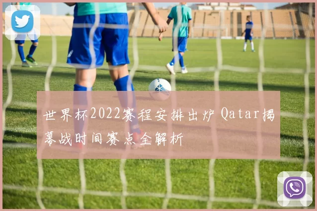 世界杯2022赛程安排出炉 Qatar揭幕战时间赛点全解析