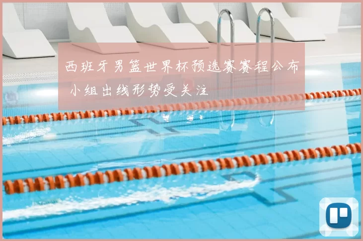 西班牙男篮世界杯预选赛赛程公布 小组出线形势受关注