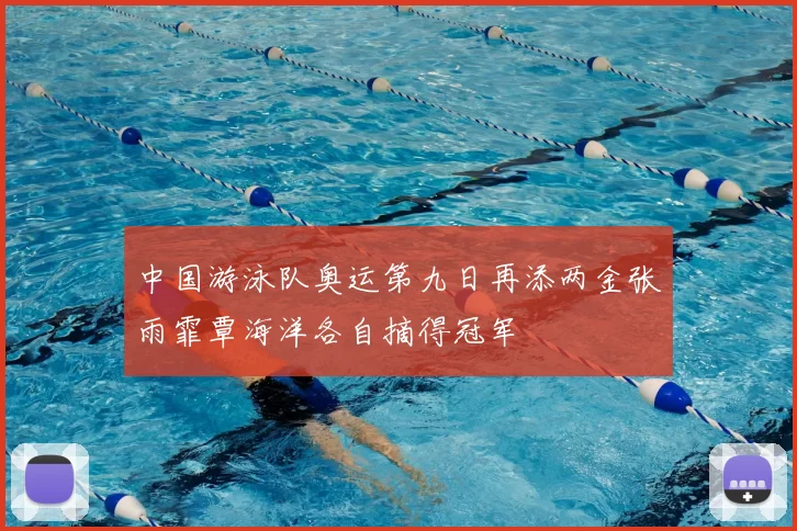 中国游泳队奥运第九日再添两金张雨霏覃海洋各自摘得冠军