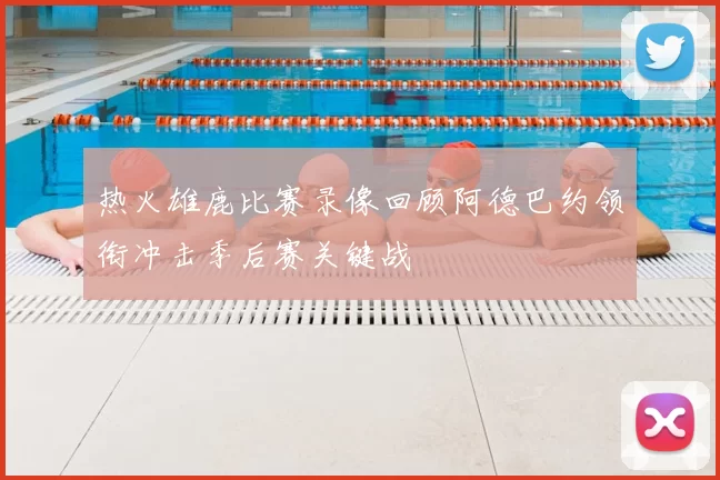 热火雄鹿比赛录像回顾阿德巴约领衔冲击季后赛关键战