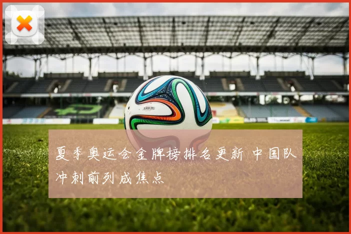 夏季奥运会金牌榜排名更新 中国队冲刺前列成焦点