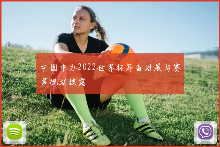 中国申办2022世界杯筹备进展与赛事规划披露