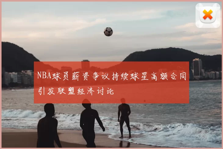 NBA球员薪资争议持续球星高额合同引发联盟经济讨论