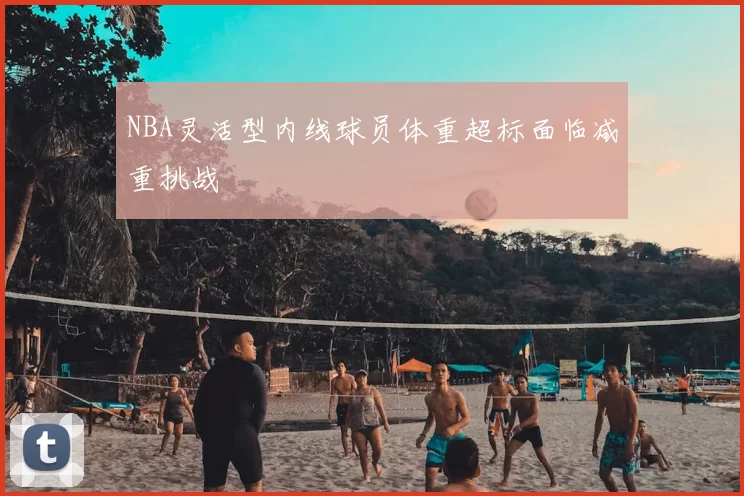 NBA灵活型内线球员体重超标面临减重挑战