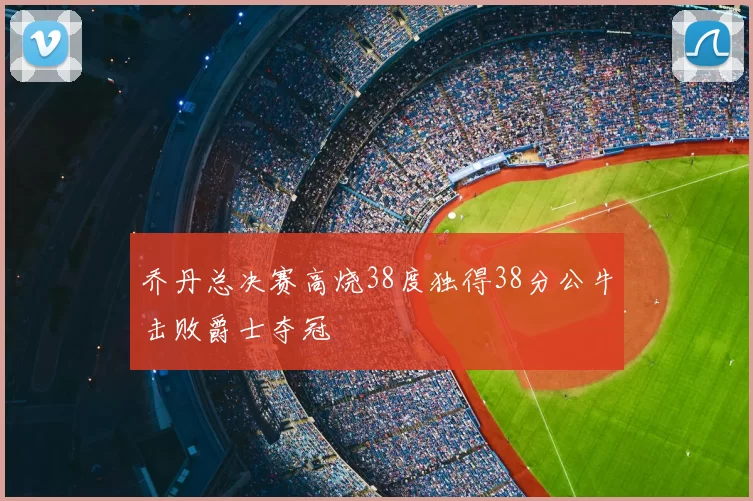 乔丹总决赛高烧38度独得38分公牛击败爵士夺冠