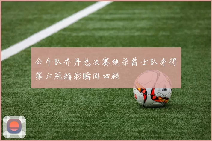 公牛队乔丹总决赛绝杀爵士队夺得第六冠精彩瞬间回顾