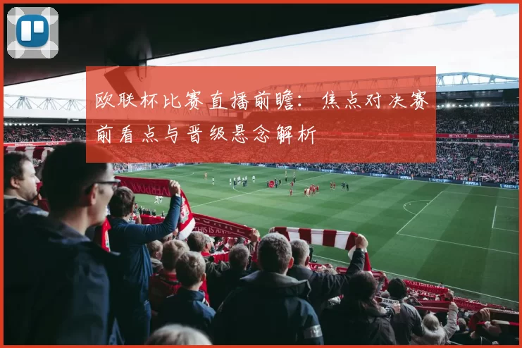 欧联杯比赛直播前瞻：焦点对决赛前看点与晋级悬念解析