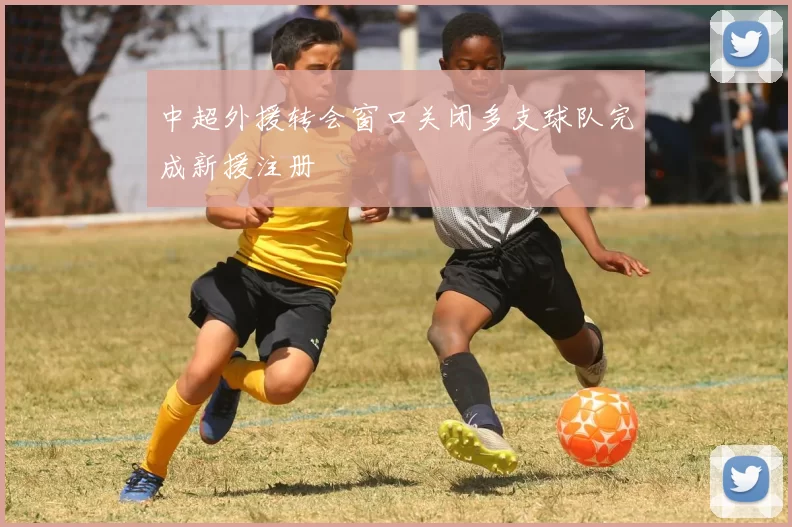 中超外援转会窗口关闭多支球队完成新援注册