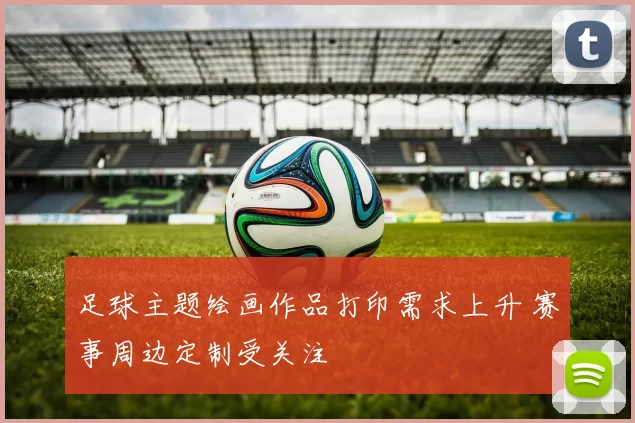 足球主题绘画作品打印需求上升 赛事周边定制受关注