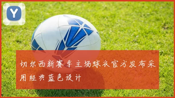 切尔西新赛季主场球衣官方发布采用经典蓝色设计