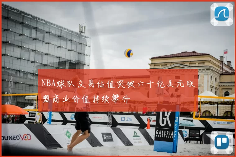NBA球队交易估值突破六十亿美元联盟商业价值持续攀升