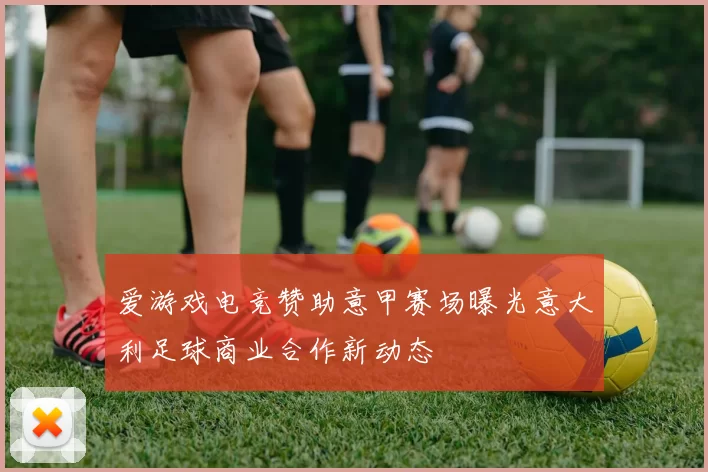 爱游戏电竞赞助意甲赛场曝光意大利足球商业合作新动态