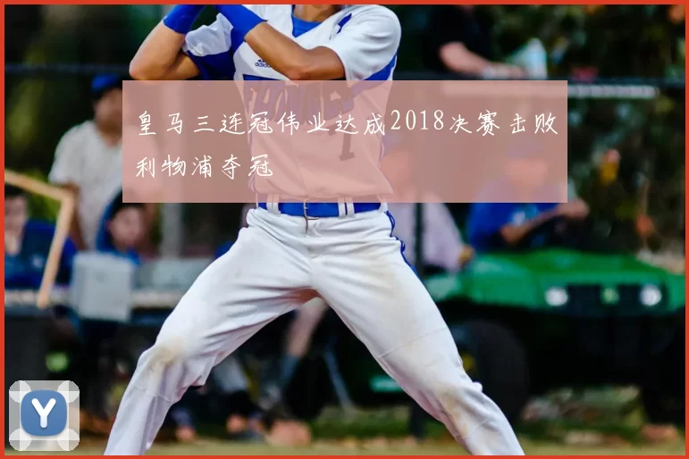 皇马三连冠伟业达成2018决赛击败利物浦夺冠