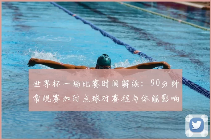 世界杯一场比赛时间解读：90分钟常规赛加时点球对赛程与体能影响
