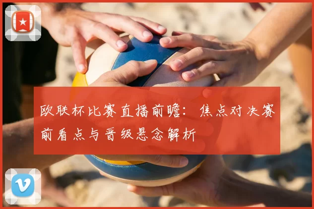 欧联杯比赛直播前瞻：焦点对决赛前看点与晋级悬念解析