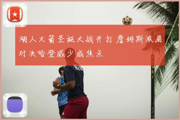 湖人火箭圣诞大战开打 詹姆斯浓眉对决哈登威少成焦点