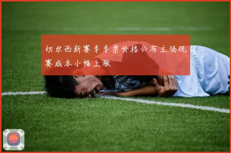 切尔西新赛季季票价格公布主场观赛成本小幅上涨