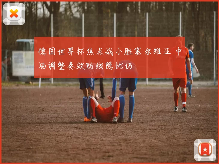 德国世界杯焦点战小胜塞尔维亚 中场调整奏效防线隐忧仍