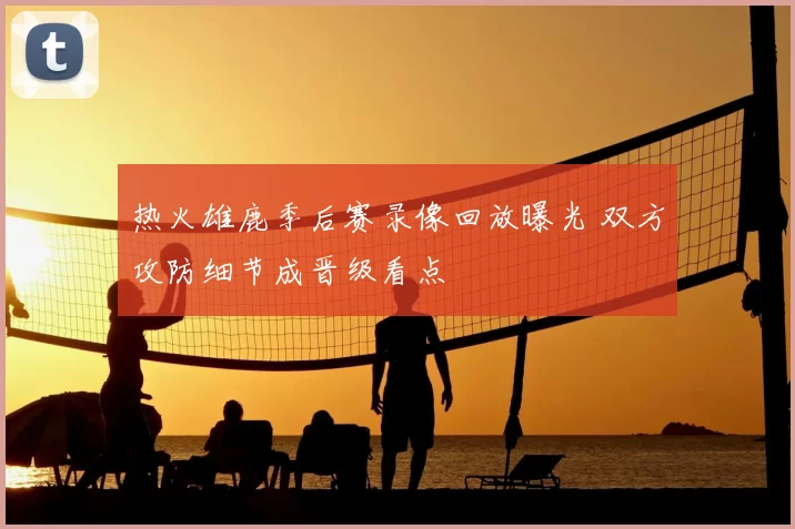 热火雄鹿季后赛录像回放曝光 双方攻防细节成晋级看点