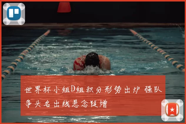 世界杯小组D组积分形势出炉 强队争头名出线悬念陡增