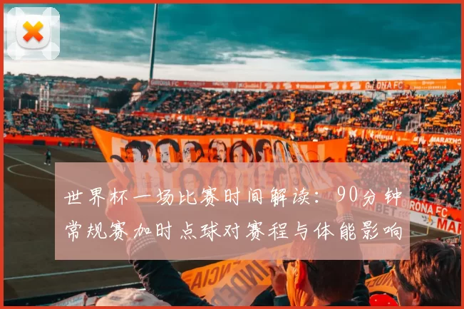 世界杯一场比赛时间解读：90分钟常规赛加时点球对赛程与体能影响