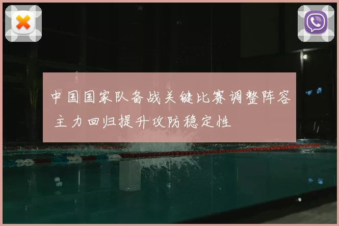 中国国家队备战关键比赛调整阵容 主力回归提升攻防稳定性